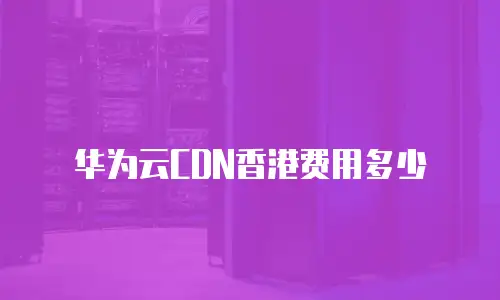 华为云CDN香港费用多少
