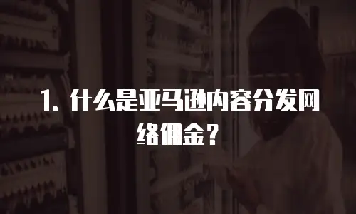 1. 什么是亚马逊内容分发网络佣金？