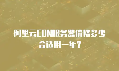 阿里云CDN服务器价格多少合适用一年？