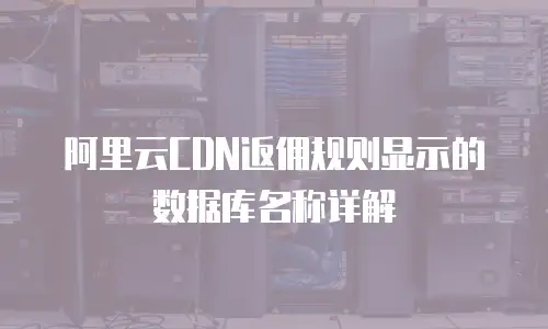 阿里云CDN返佣规则显示的数据库名称详解