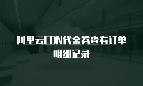 阿里云CDN代金券查看订单明细记录