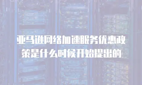 亚马逊网络加速服务优惠政策是什么时候开始提出的