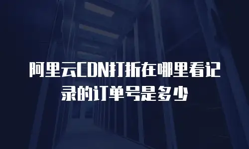 阿里云CDN打折在哪里看记录的订单号是多少