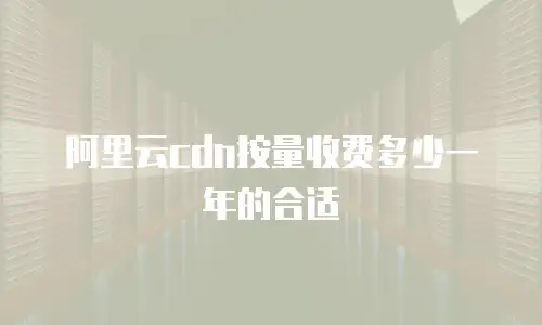 阿里云cdn按量收费多少一年的合适