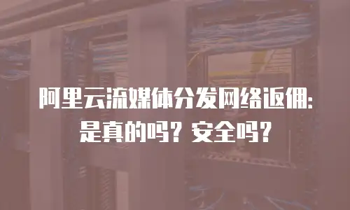 阿里云流媒体分发网络返佣：是真的吗？安全吗？