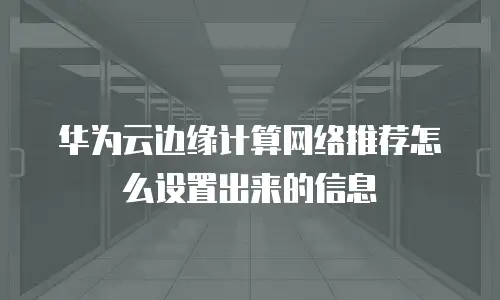 华为云边缘计算网络推荐怎么设置出来的信息