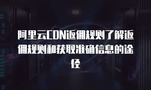 阿里云CDN返佣规则了解返佣规则和获取准确信息的途径