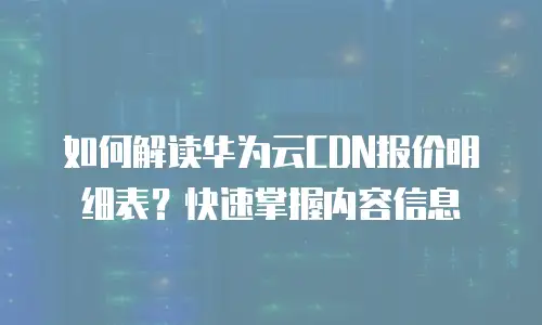 如何解读华为云CDN报价明细表？快速掌握内容信息