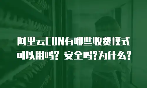阿里云CDN有哪些收费模式可以用吗? 安全吗?为什么?