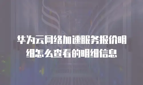 华为云网络加速服务报价明细怎么查看的明细信息