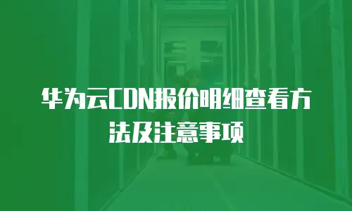 华为云CDN报价明细查看方法及注意事项