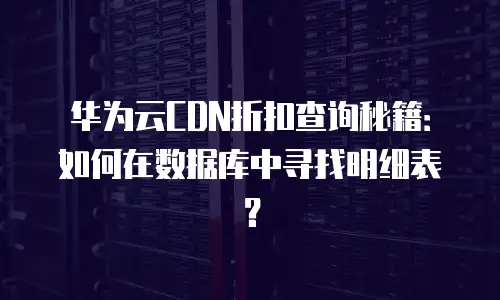 华为云CDN折扣查询秘籍：如何在数据库中寻找明细表？