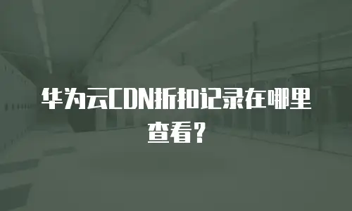华为云CDN折扣记录在哪里查看？