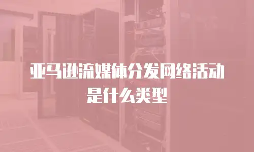 亚马逊流媒体分发网络活动是什么类型