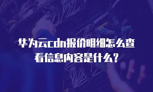 华为云cdn报价明细怎么查看信息内容是什么？