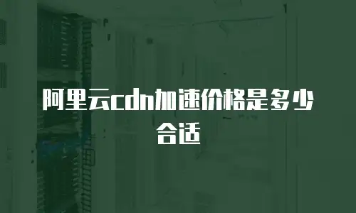 阿里云cdn加速价格是多少合适