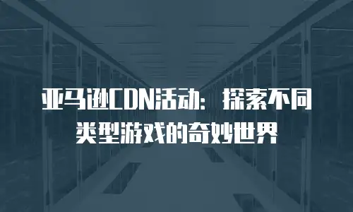 亚马逊CDN活动：探索不同类型游戏的奇妙世界