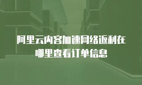 阿里云内容加速网络返利在哪里查看订单信息