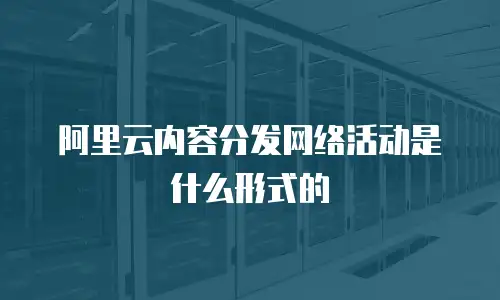 阿里云内容分发网络活动是什么形式的