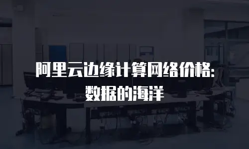 阿里云边缘计算网络价格：数据的海洋
