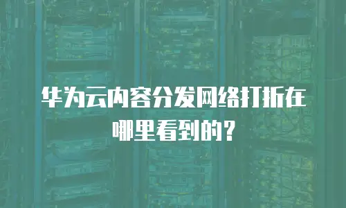 华为云内容分发网络打折在哪里看到的？