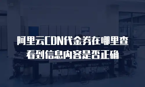 阿里云CDN代金券在哪里查看到信息内容是否正确
