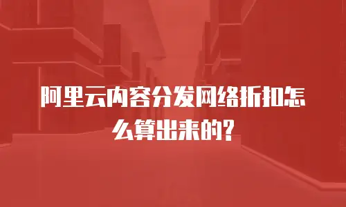  阿里云内容分发网络折扣怎么算出来的?
