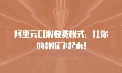 阿里云CDN收费模式：让你的数据飞起来！