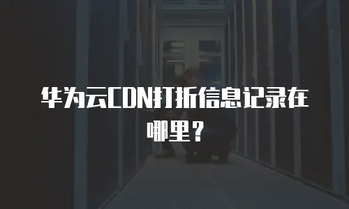 华为云CDN打折信息记录在哪里？