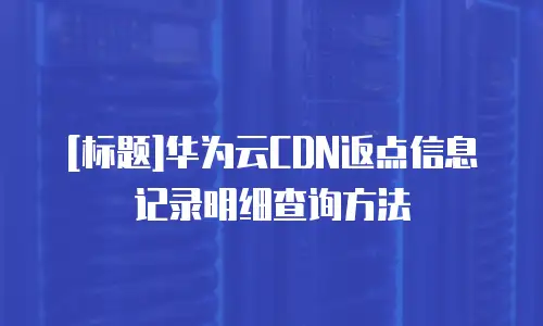 [标题]华为云CDN返点信息记录明细查询方法