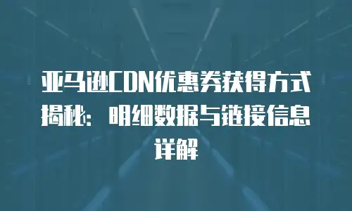 亚马逊CDN优惠券获得方式揭秘：明细数据与链接信息详解