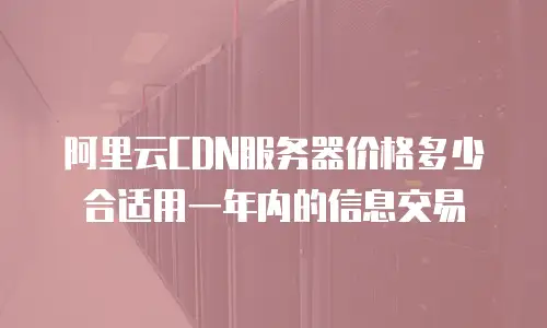 阿里云CDN服务器价格多少合适用一年内的信息交易