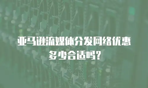 亚马逊流媒体分发网络优惠多少合适吗？