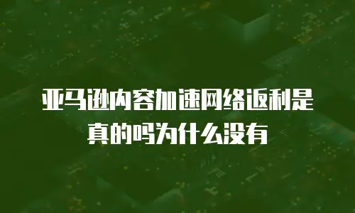 亚马逊内容加速网络返利是真的吗为什么没有