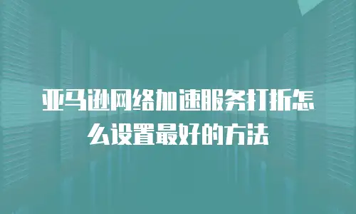 亚马逊网络加速服务打折怎么设置最好的方法