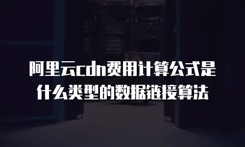 阿里云cdn费用计算公式是什么类型的数据链接算法