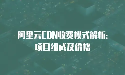阿里云CDN收费模式解析：项目组成及价格