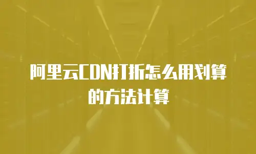 阿里云CDN打折怎么用划算的方法计算