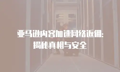 亚马逊内容加速网络返佣：揭秘真相与安全