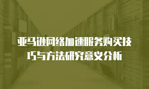 亚马逊网络加速服务购买技巧与方法研究意义分析