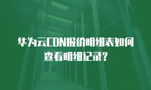 华为云CDN报价明细表如何查看明细记录？