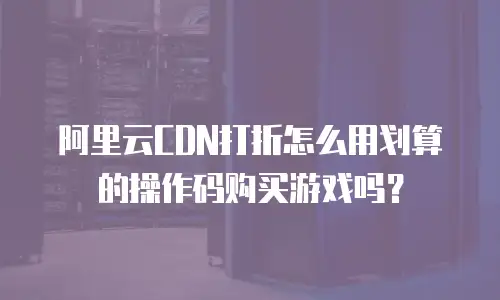 阿里云CDN打折怎么用划算的操作码购买游戏吗？