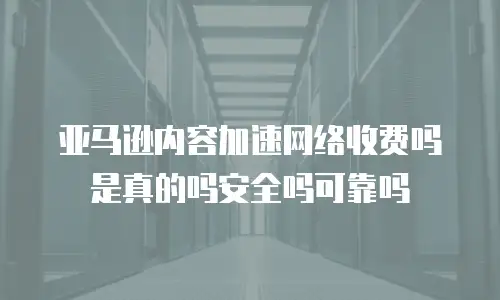 亚马逊内容加速网络收费吗是真的吗安全吗可靠吗