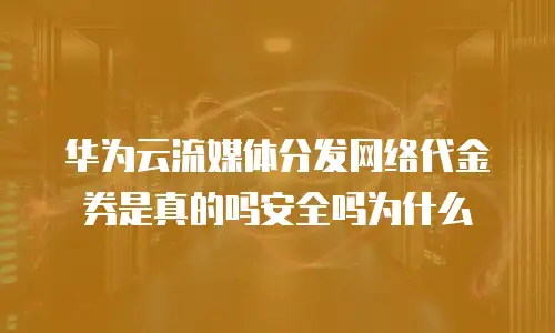 华为云流媒体分发网络代金券是真的吗安全吗为什么
