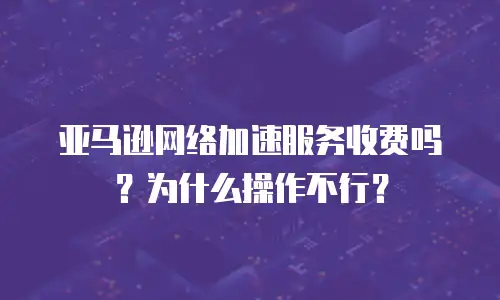 亚马逊网络加速服务收费吗？为什么操作不行？