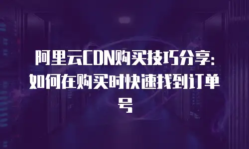 阿里云CDN购买技巧分享：如何在购买时快速找到订单号