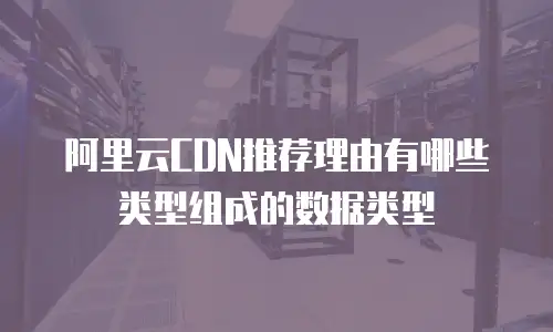 阿里云CDN推荐理由有哪些类型组成的数据类型
