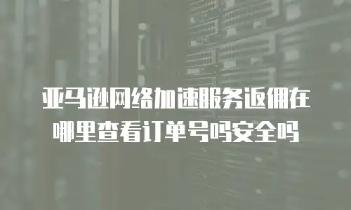 亚马逊网络加速服务返佣在哪里查看订单号吗安全吗
