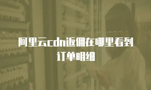 阿里云cdn返佣在哪里看到订单明细