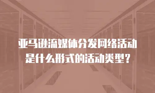 亚马逊流媒体分发网络活动是什么形式的活动类型？
